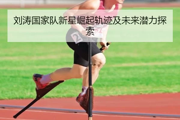 刘涛国家队新星崛起轨迹及未来潜力探索